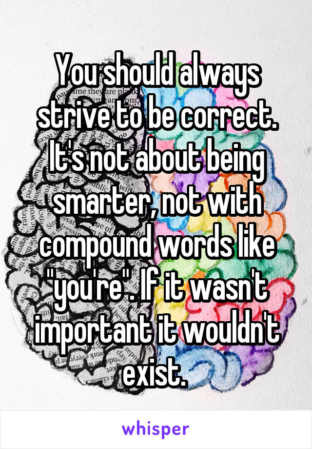 You should always strive to be correct. It's not about being smarter, not with compound words like "you're". If it wasn't important it wouldn't exist. 