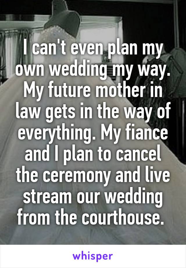 I can't even plan my own wedding my way. My future mother in law gets in the way of everything. My fiance and I plan to cancel the ceremony and live stream our wedding from the courthouse. 