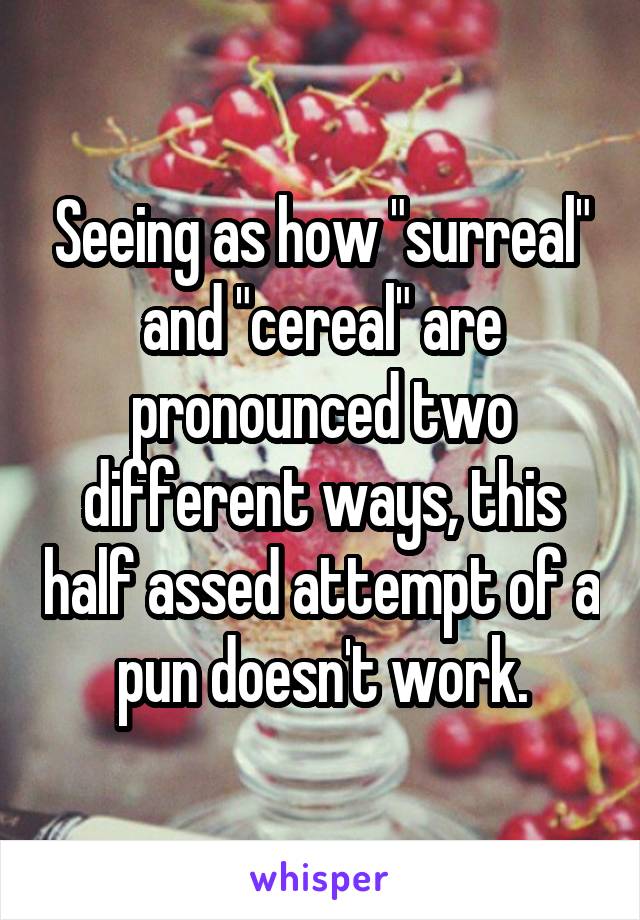Seeing as how "surreal" and "cereal" are pronounced two different ways, this half assed attempt of a pun doesn't work.