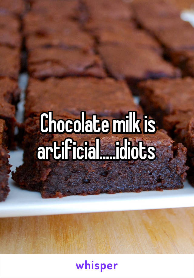 Chocolate milk is artificial.....idiots 