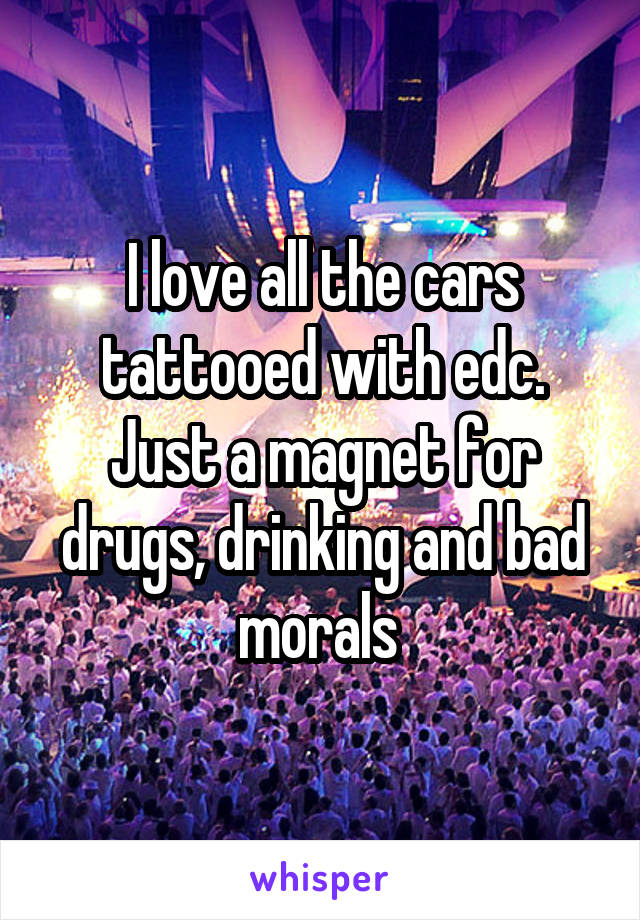 I love all the cars tattooed with edc. Just a magnet for drugs, drinking and bad morals 