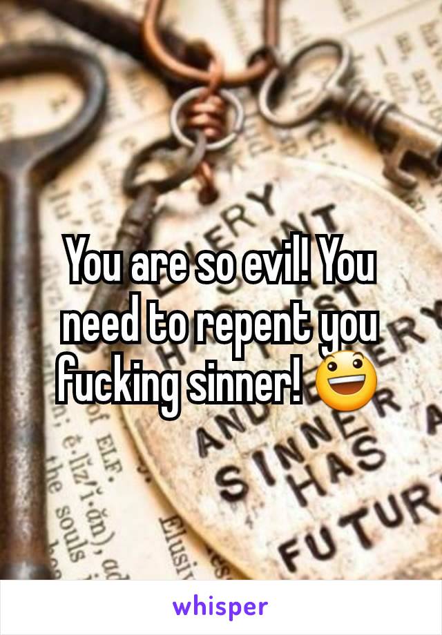 You are so evil! You need to repent you fucking sinner! 😃