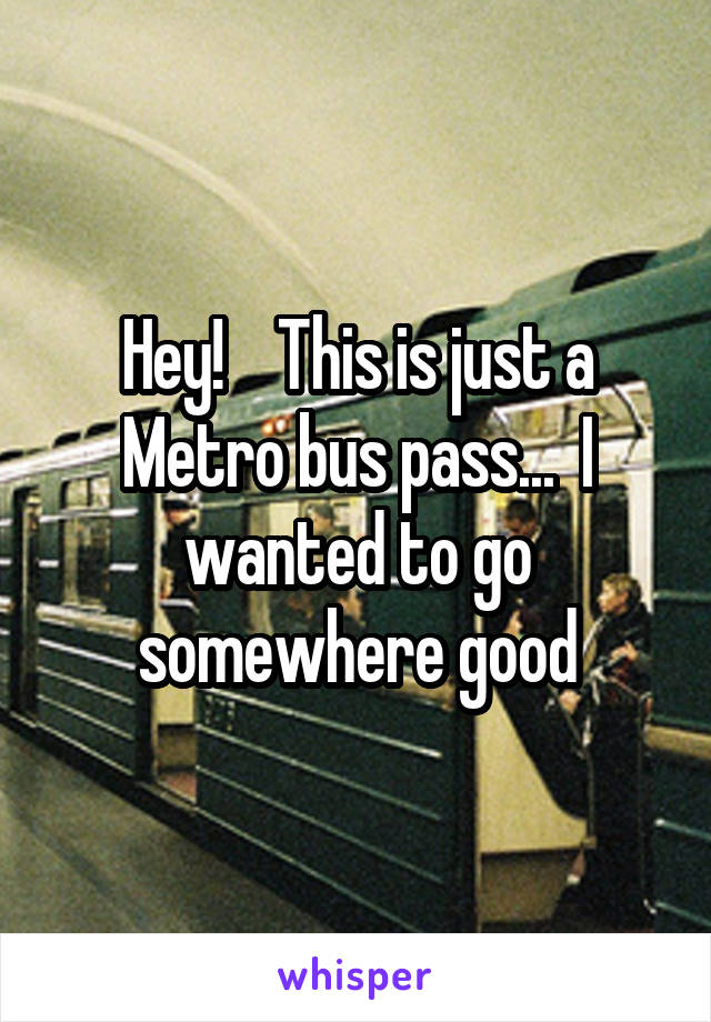Hey!    This is just a Metro bus pass...  I wanted to go somewhere good