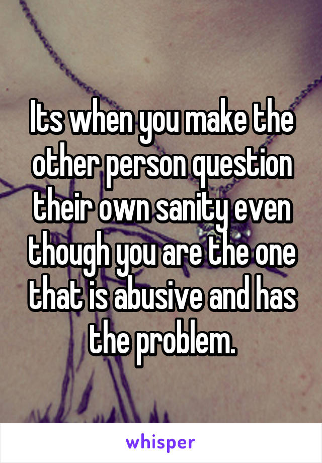 Its when you make the other person question their own sanity even though you are the one that is abusive and has the problem.
