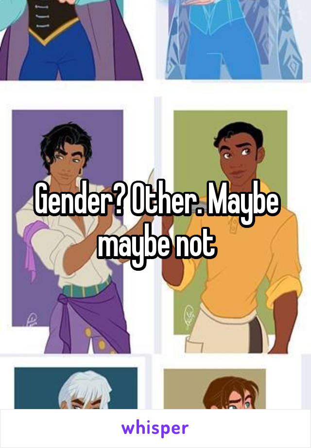 Gender? Other. Maybe maybe not