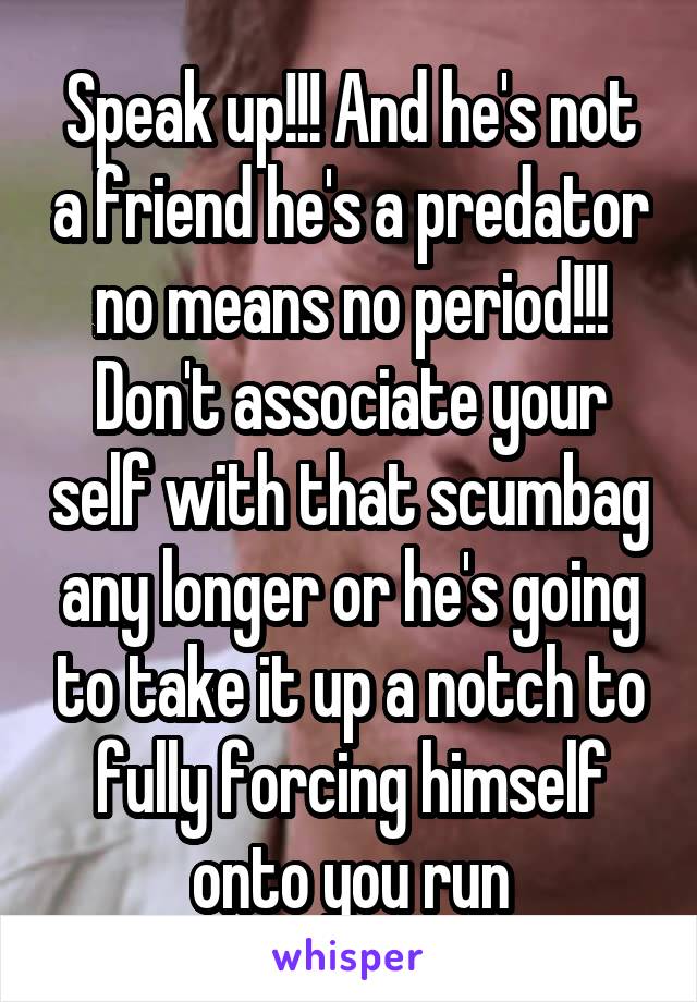 Speak up!!! And he's not a friend he's a predator no means no period!!! Don't associate your self with that scumbag any longer or he's going to take it up a notch to fully forcing himself onto you run