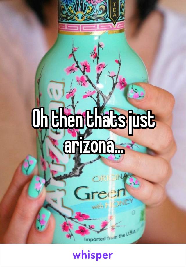 Oh then thats just arizona...