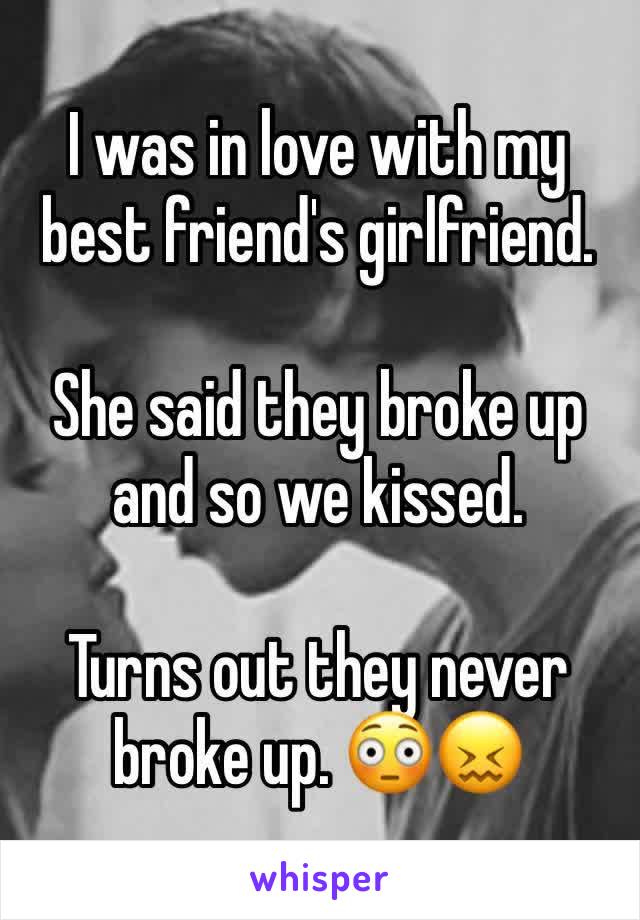 I was in love with my best friend's girlfriend.

She said they broke up and so we kissed.

Turns out they never broke up. 😳😖