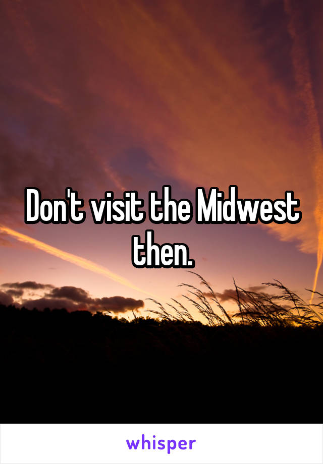 Don't visit the Midwest then.