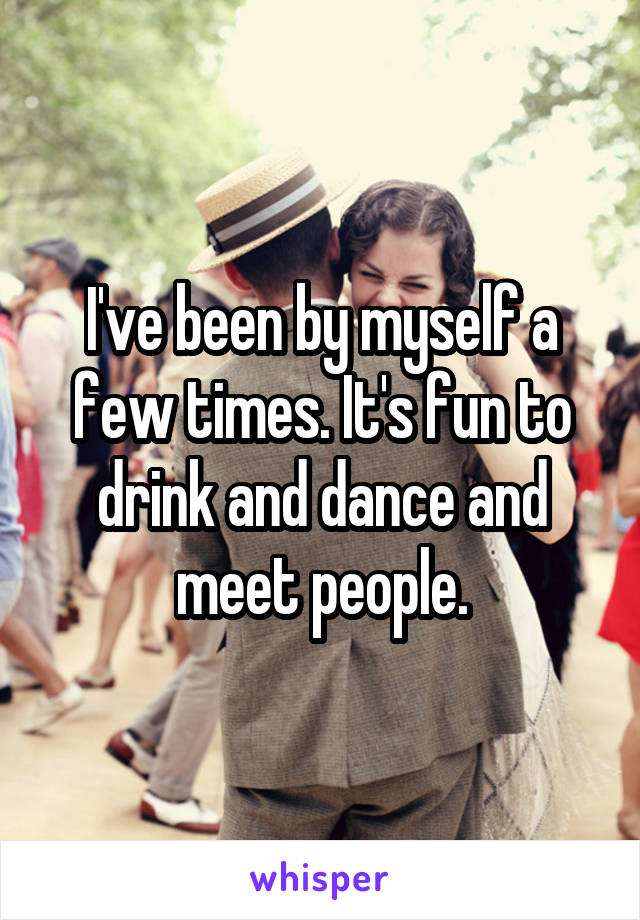I've been by myself a few times. It's fun to drink and dance and meet people.