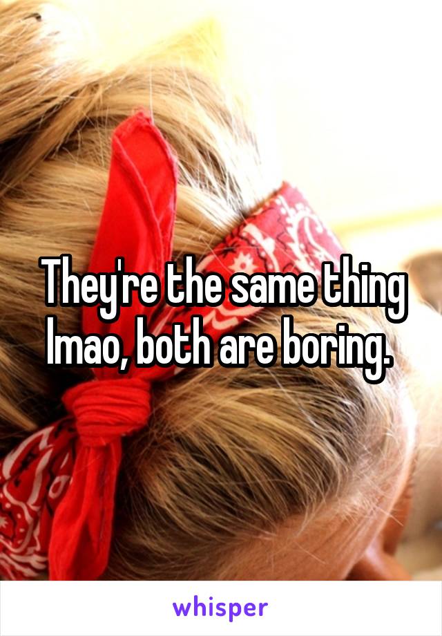 They're the same thing lmao, both are boring. 