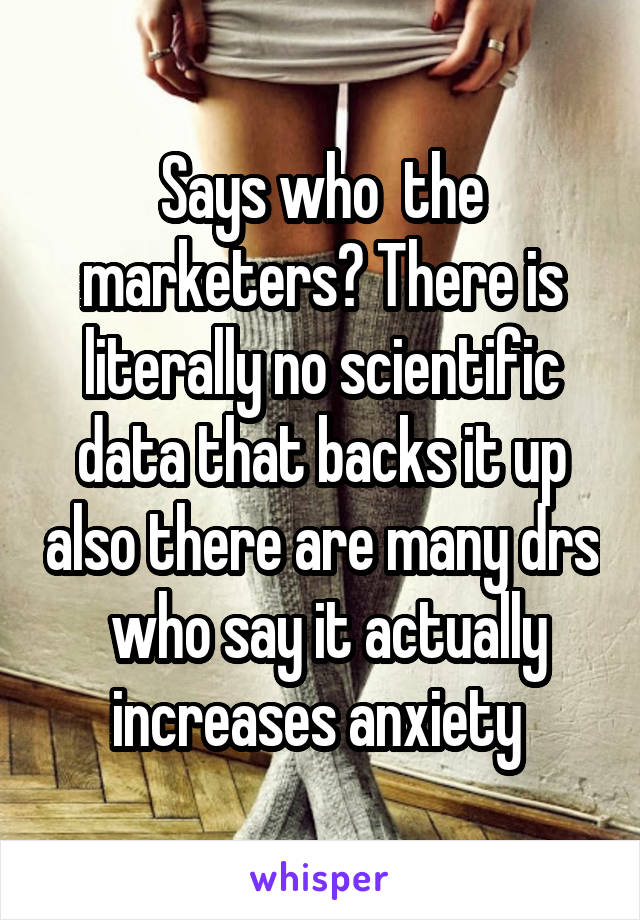 Says who  the marketers? There is literally no scientific data that backs it up also there are many drs  who say it actually increases anxiety 