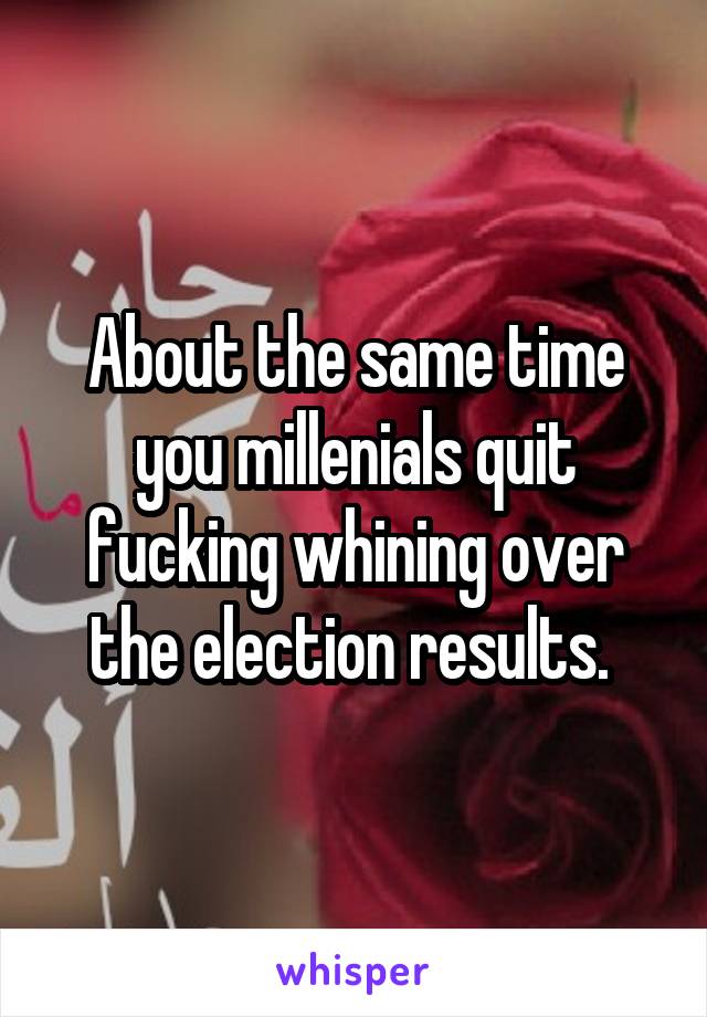 About the same time you millenials quit fucking whining over the election results. 