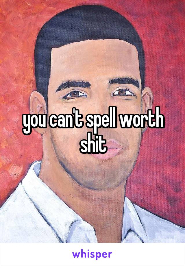 you can't spell worth shit