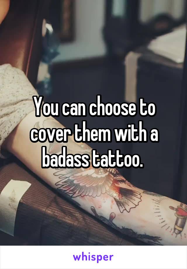 You can choose to cover them with a badass tattoo. 