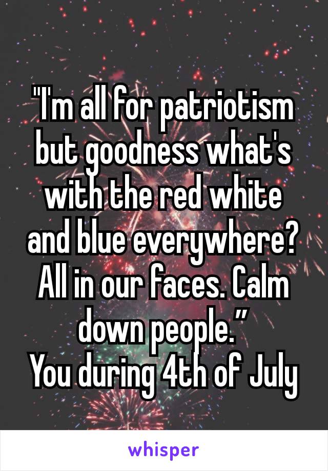 "I'm all for patriotism but goodness what's with the red white and blue everywhere? All in our faces. Calm down people.”
You during 4th of July