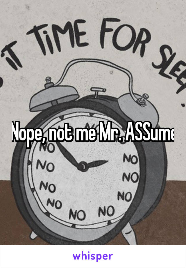 Nope, not me Mr. ASSume