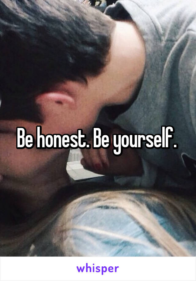 Be honest. Be yourself. 