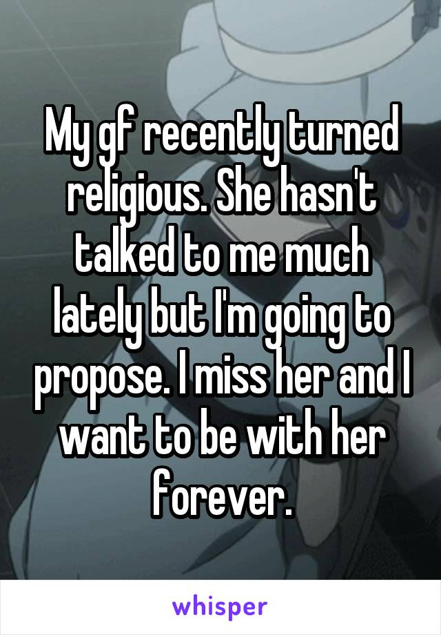 My gf recently turned religious. She hasn't talked to me much lately but I'm going to propose. I miss her and I want to be with her forever.