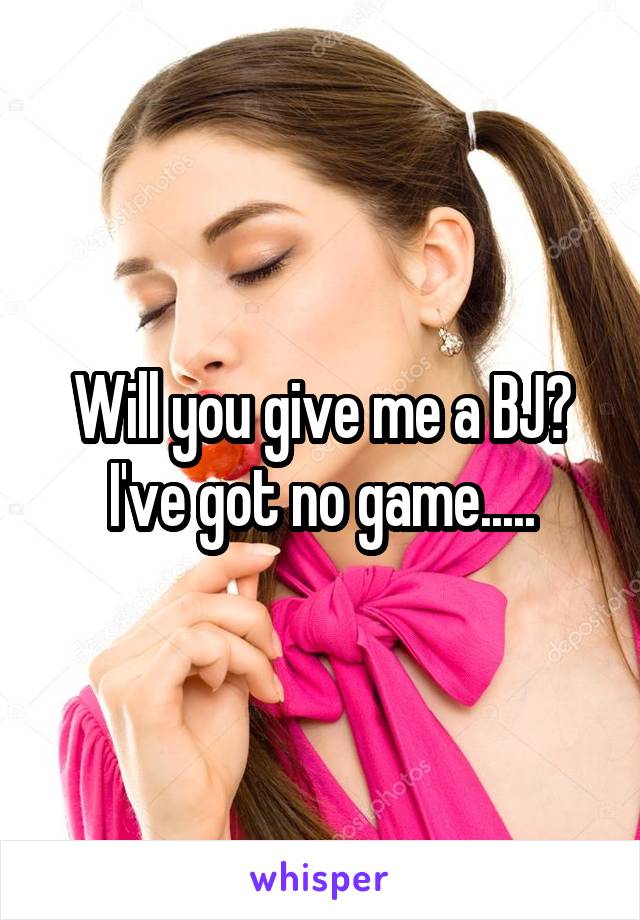 Will you give me a BJ? I've got no game.....
