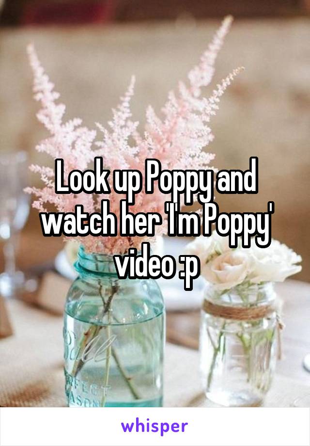 Look up Poppy and watch her 'I'm Poppy' video :p
