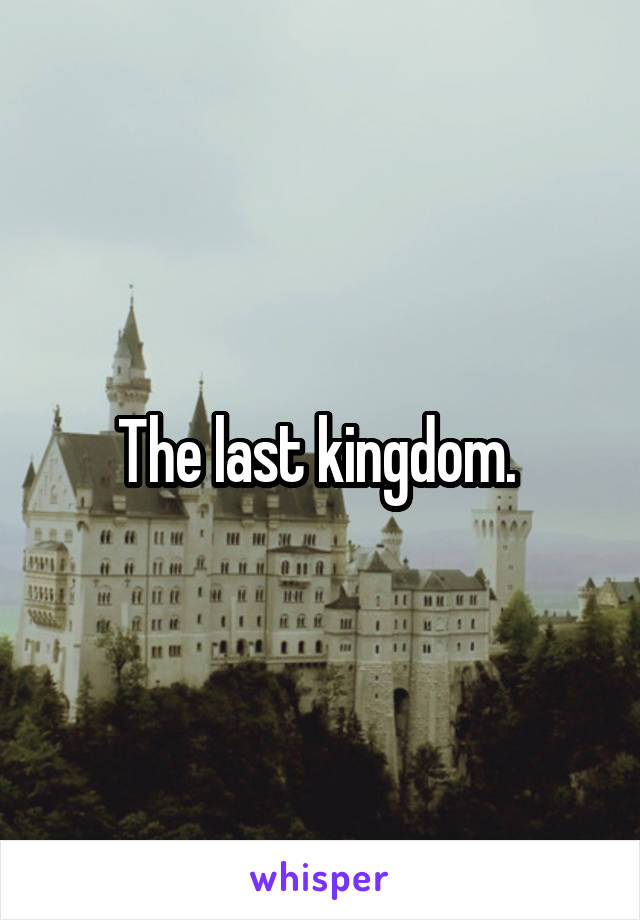 The last kingdom. 
