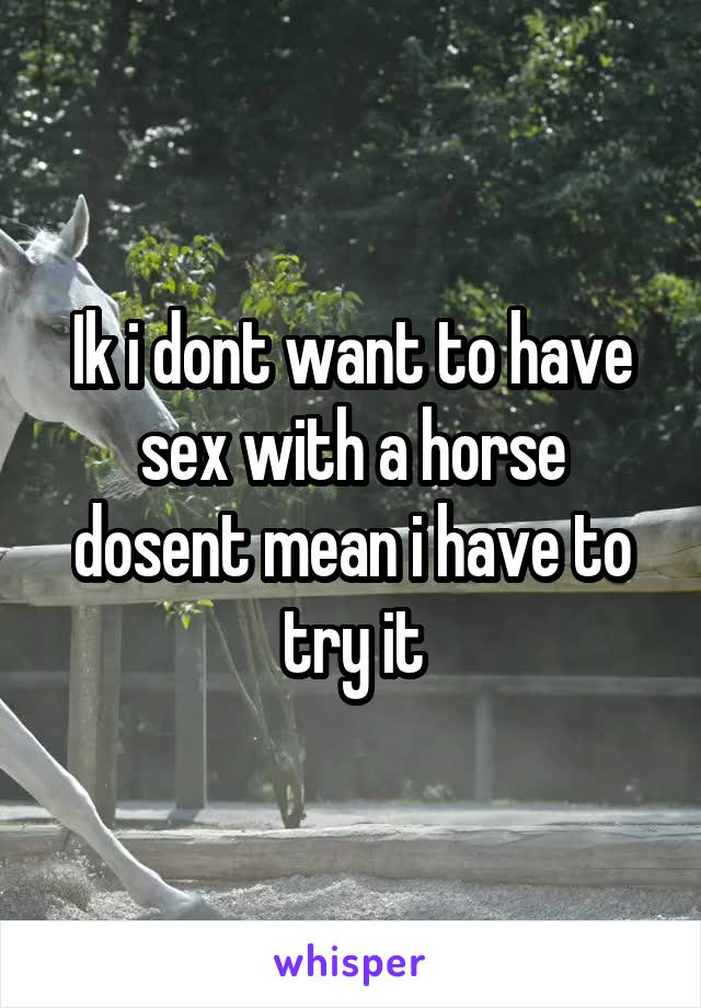 Ik i dont want to have sex with a horse dosent mean i have to try it