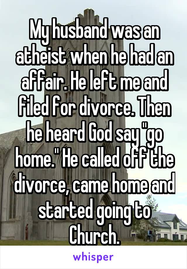My husband was an atheist when he had an affair. He left me and filed for divorce. Then he heard God say "go home." He called off the divorce, came home and started going to Church.