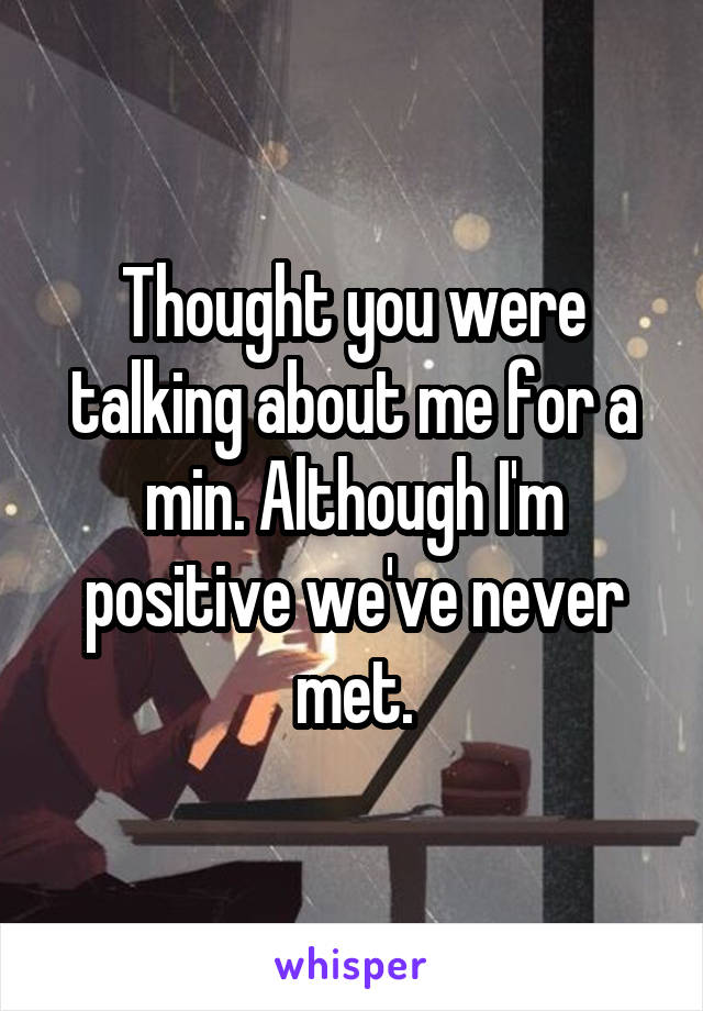 Thought you were talking about me for a min. Although I'm positive we've never met.