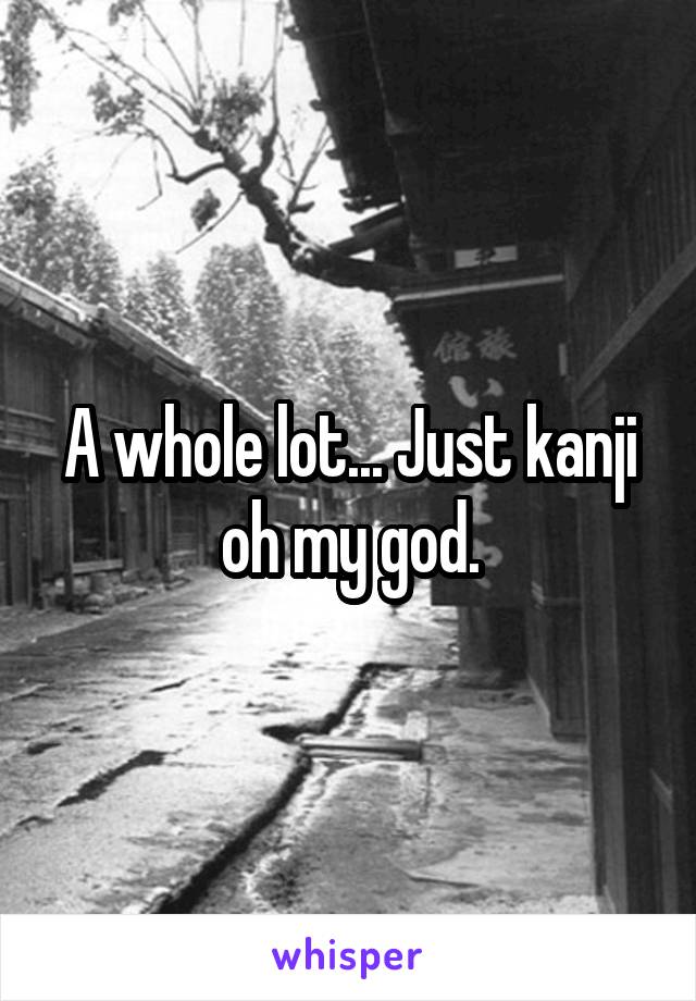A whole lot... Just kanji oh my god.