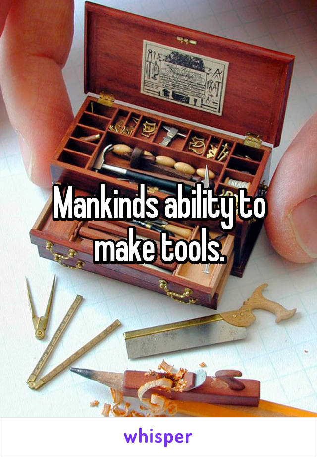 Mankinds ability to make tools.