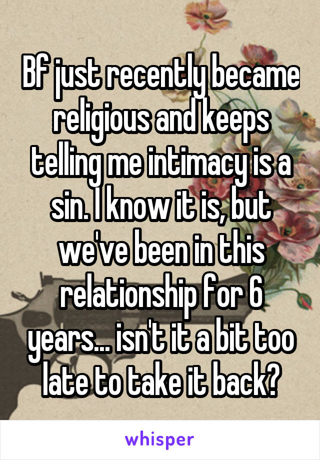 Bf just recently became religious and keeps telling me intimacy is a sin. I know it is, but we've been in this relationship for 6 years... isn't it a bit too late to take it back?