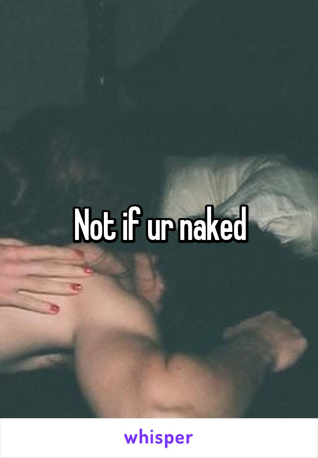 Not if ur naked