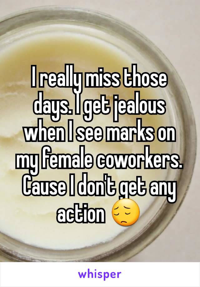 I really miss those days. I get jealous when I see marks on my female coworkers. Cause I don't get any action 😔