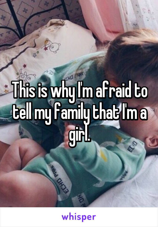 This is why I'm afraid to tell my family that I'm a girl.