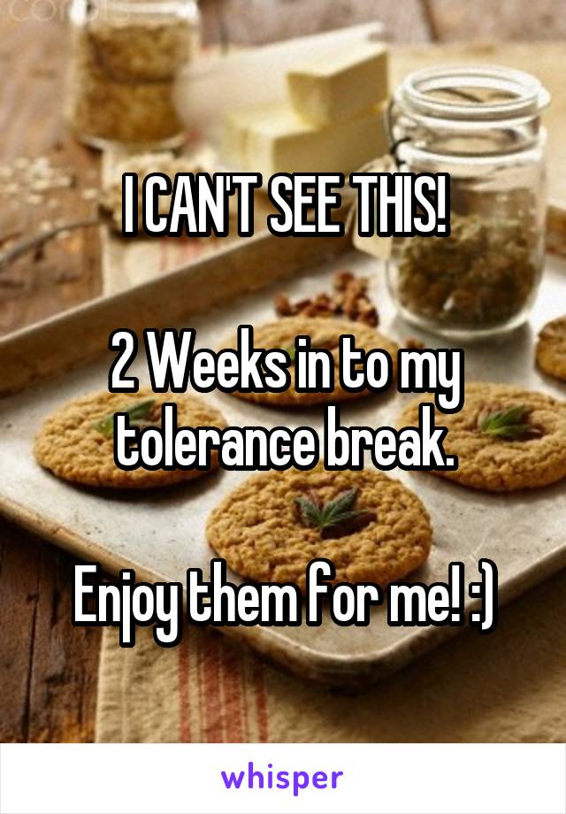 I CAN'T SEE THIS!

2 Weeks in to my tolerance break.

Enjoy them for me! :)