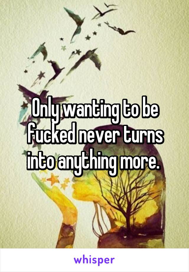 Only wanting to be fucked never turns into anything more. 