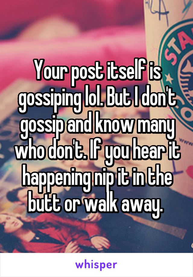 Your post itself is gossiping lol. But I don't gossip and know many who don't. If you hear it happening nip it in the butt or walk away. 