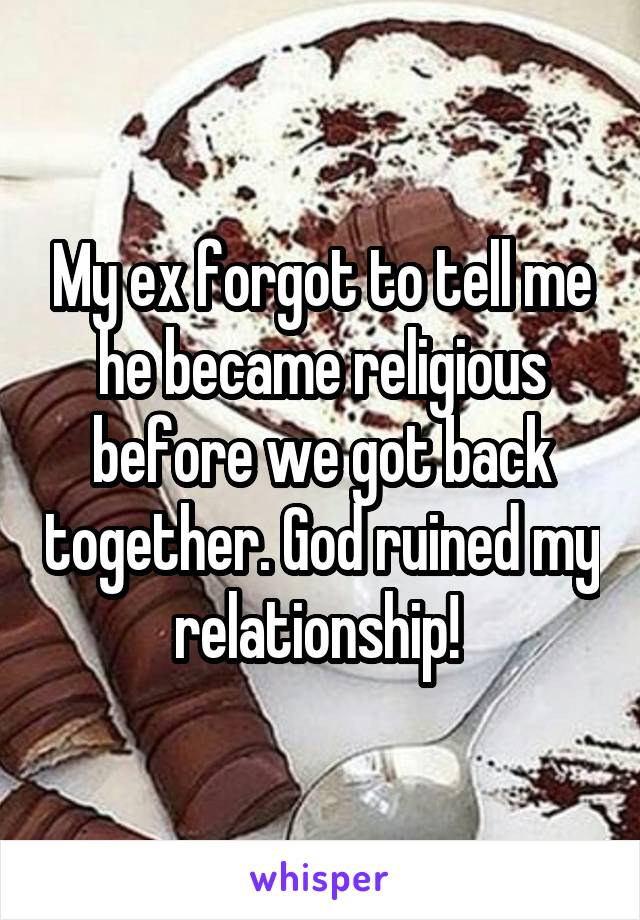 My ex forgot to tell me he became religious before we got back together. God ruined my relationship! 