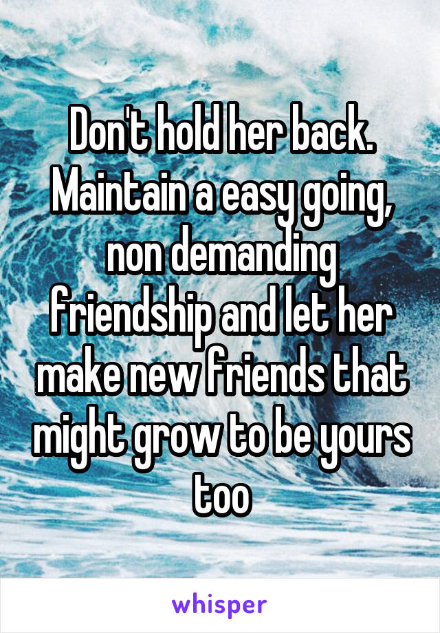Don't hold her back. Maintain a easy going, non demanding friendship and let her make new friends that might grow to be yours too