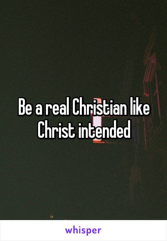 Be a real Christian like Christ intended