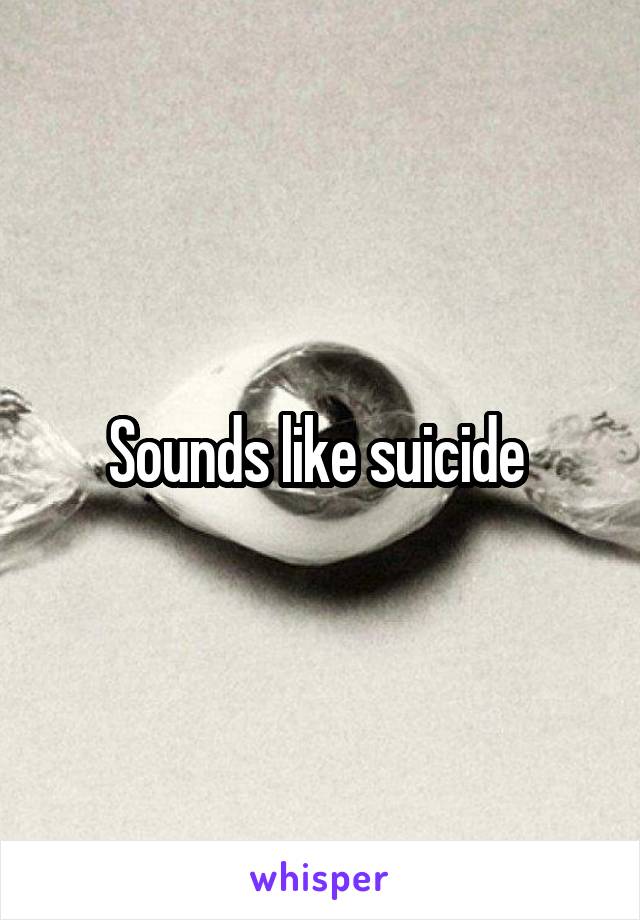 Sounds like suicide 