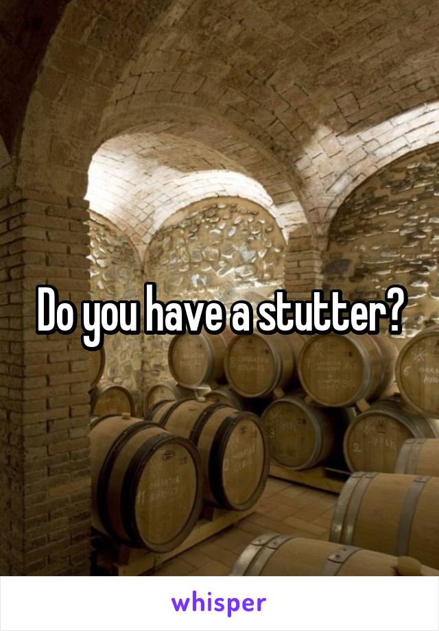 Do you have a stutter?