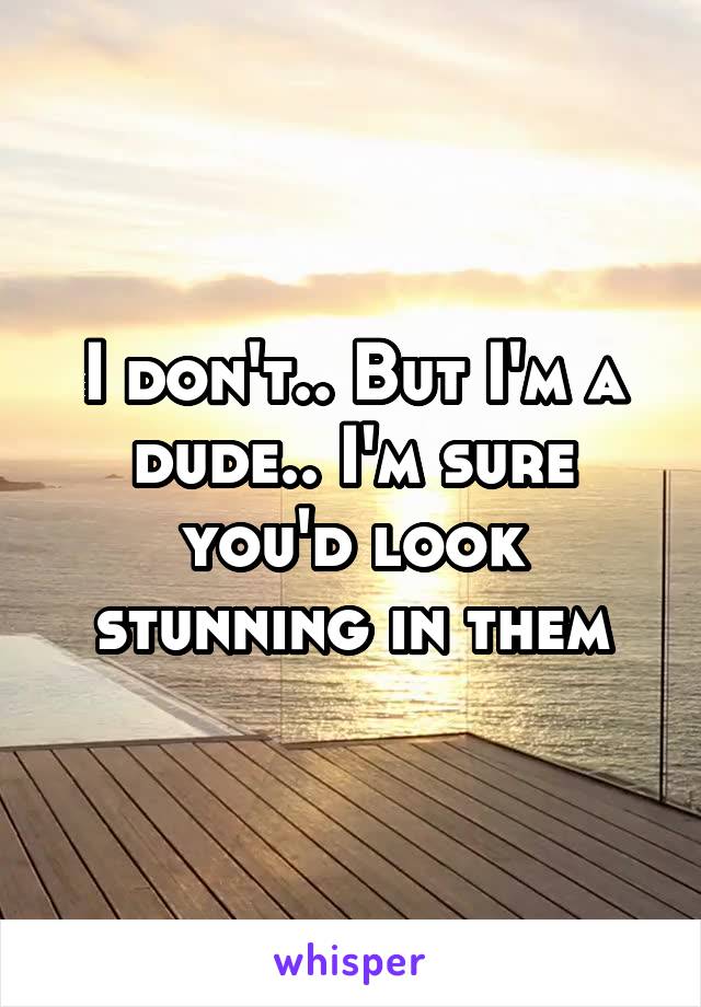 I don't.. But I'm a dude.. I'm sure you'd look stunning in them