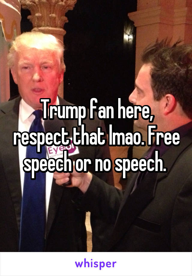 Trump fan here, respect that lmao. Free speech or no speech. 