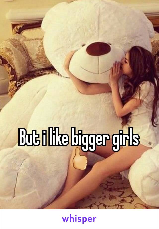 But i like bigger girls 🖒