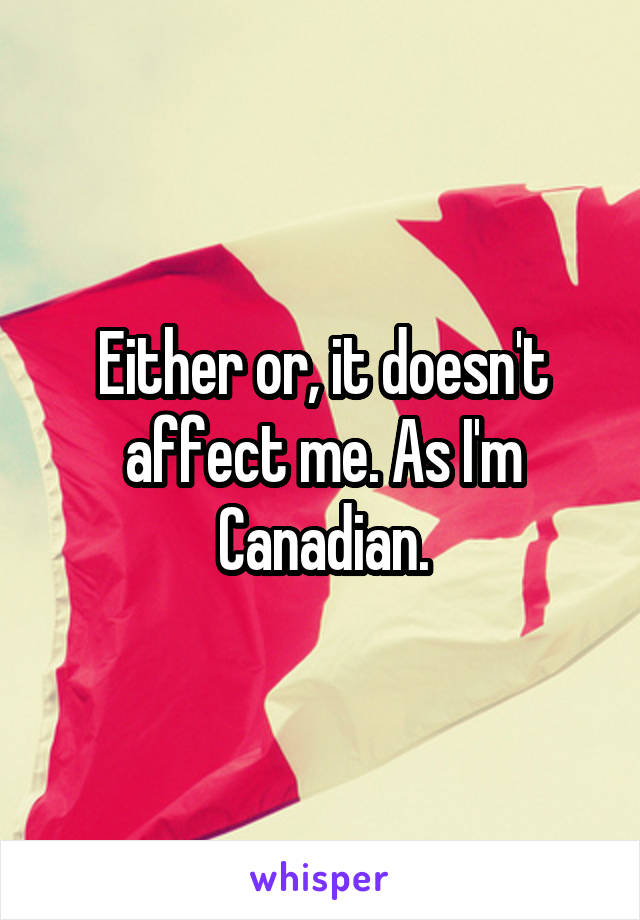 Either or, it doesn't affect me. As I'm Canadian.