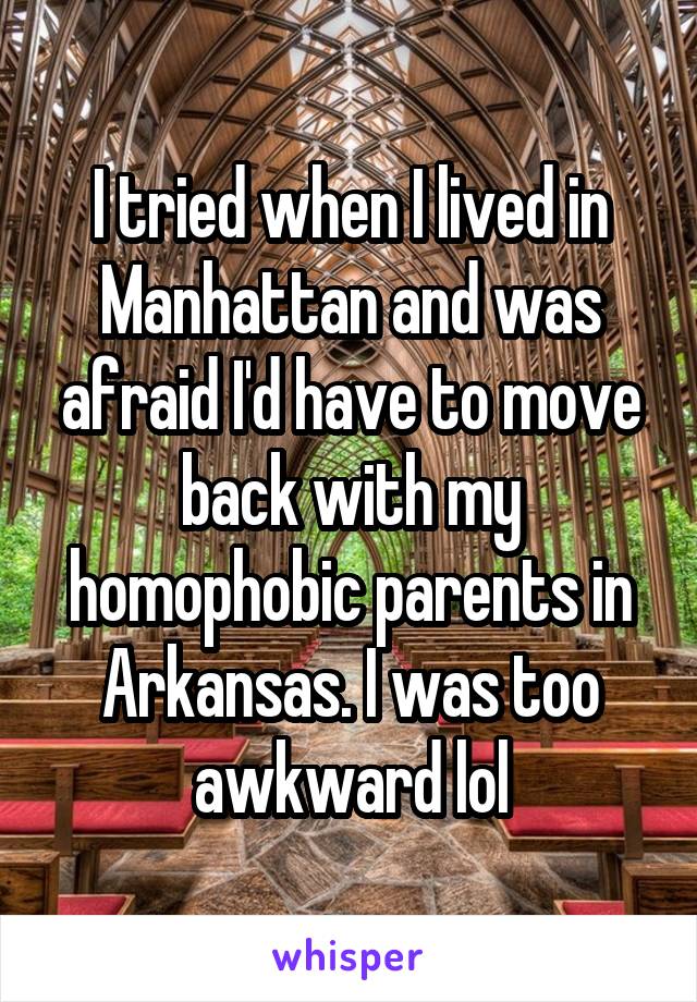 I tried when I lived in Manhattan and was afraid I'd have to move back with my homophobic parents in Arkansas. I was too awkward lol