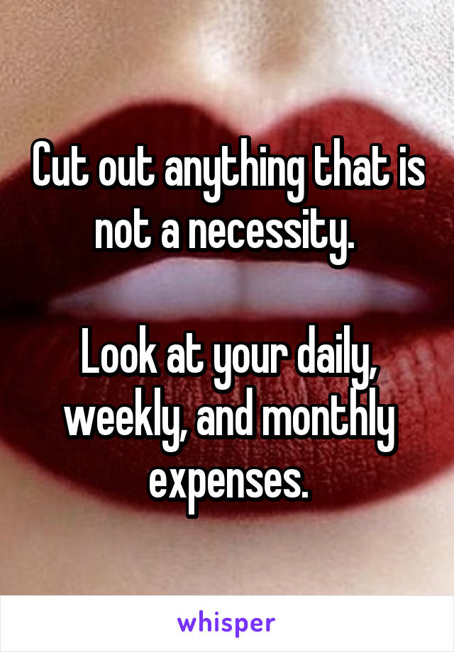 Cut out anything that is not a necessity. 

Look at your daily, weekly, and monthly expenses.
