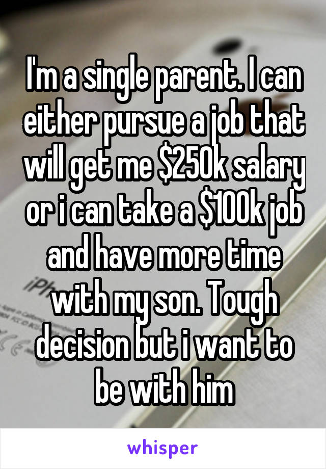 I'm a single parent. I can either pursue a job that will get me $250k salary or i can take a $100k job and have more time with my son. Tough decision but i want to be with him